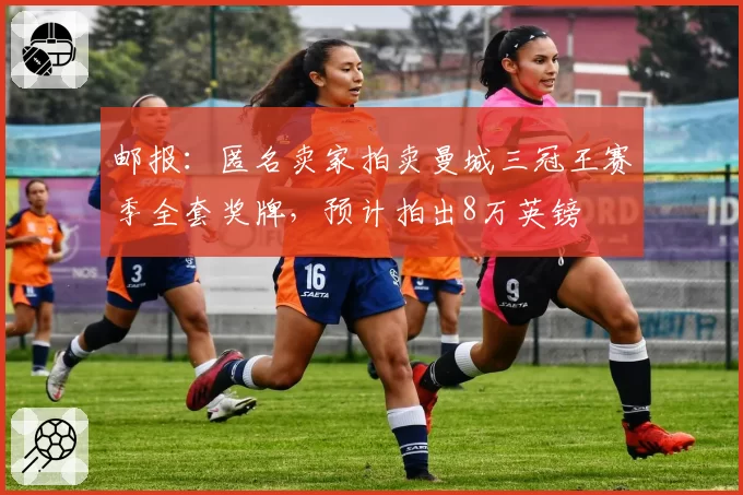 邮报：匿名卖家拍卖曼城三冠王赛季全套奖牌，预计拍出8万英镑