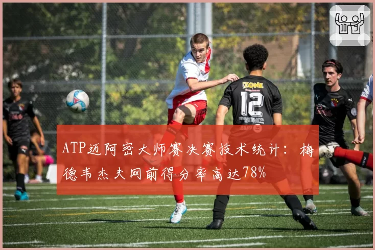 ATP迈阿密大师赛决赛技术统计：梅德韦杰夫网前得分率高达78%