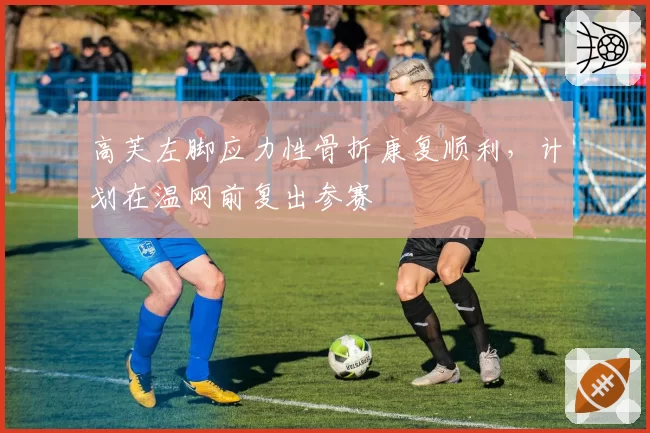 高芙左脚应力性骨折康复顺利，计划在温网前复出参赛