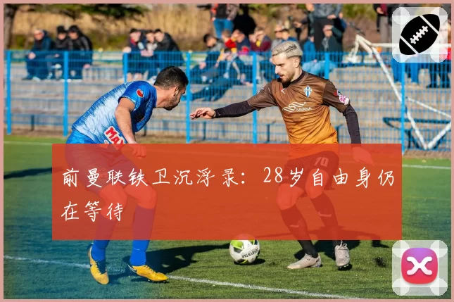 前曼联铁卫沉浮录：28岁自由身仍在等待