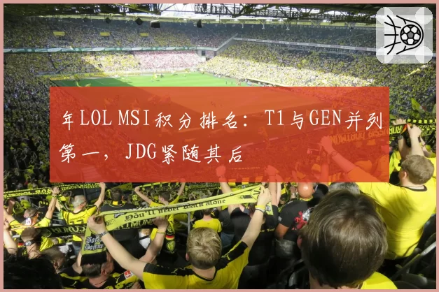 年LOL MSI积分排名:T1与GEN并列第一,JDG紧随其后