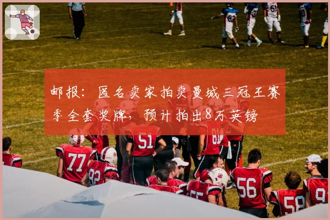 邮报：匿名卖家拍卖曼城三冠王赛季全套奖牌，预计拍出8万英镑