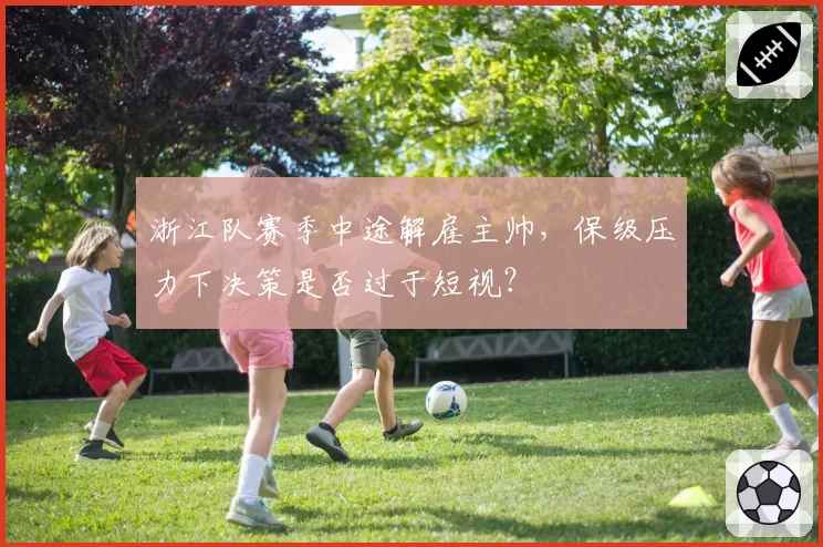 浙江队赛季中途解雇主帅，保级压力下决策是否过于短视？