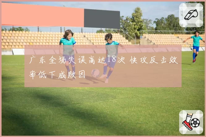 广东全场失误高达18次 快攻反击效率低下成败因