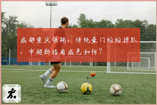 成都重庆领跑，传统豪门纷纷掉队，中超新格局成色如何？