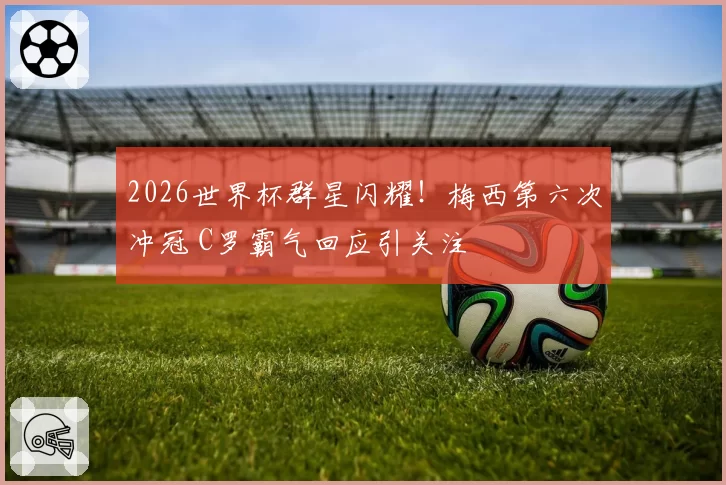 2026世界杯群星闪耀！梅西第六次冲冠 C罗霸气回应引关注