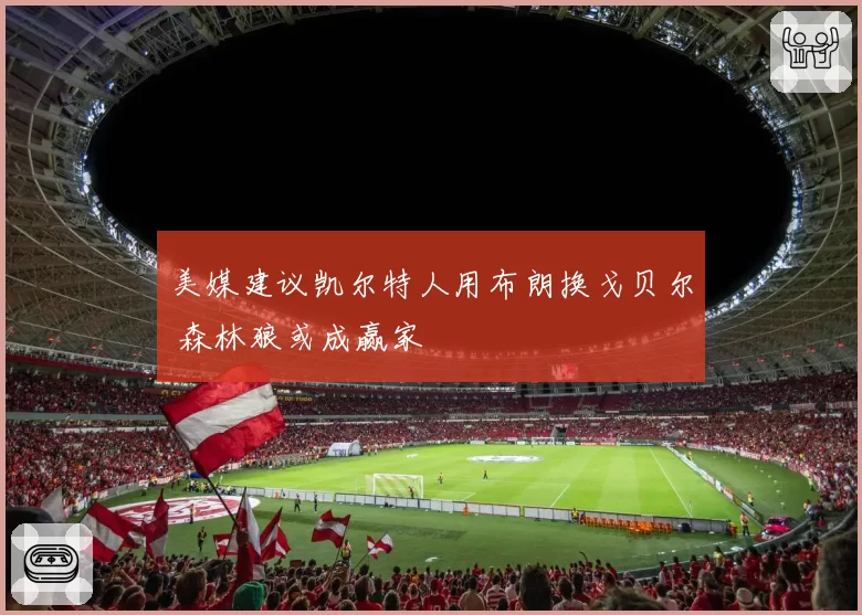美媒建议凯尔特人用布朗换戈贝尔 森林狼或成赢家