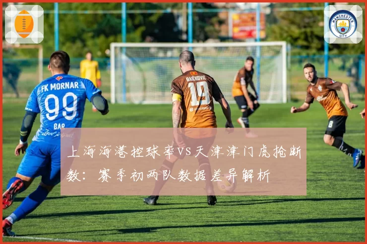 上海海港控球率vs天津津门虎抢断数:赛季初两队数据差异解析