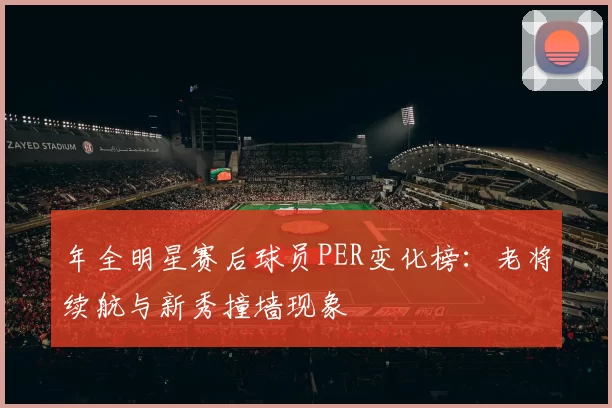 年全明星赛后球员PER变化榜：老将续航与新秀撞墙现象