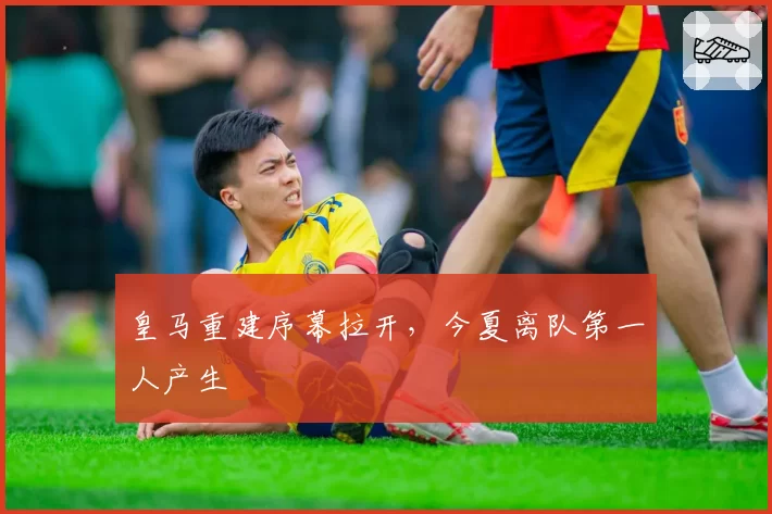 皇马重建序幕拉开，今夏离队第一人产生