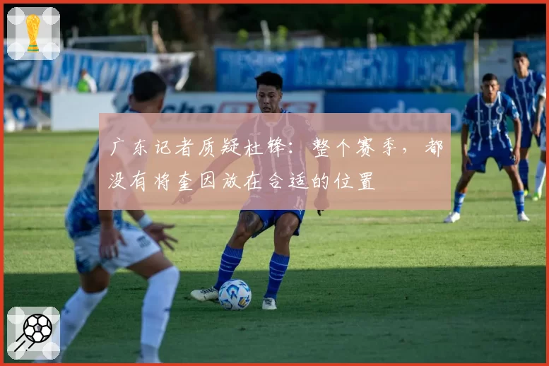 广东记者质疑杜锋：整个赛季，都没有将奎因放在合适的位置