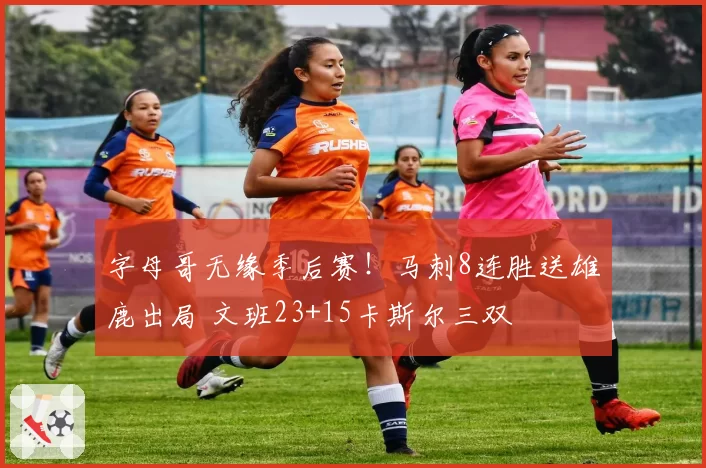 字母哥无缘季后赛!马刺8连胜送雄鹿出局 文班23+15卡斯尔三双