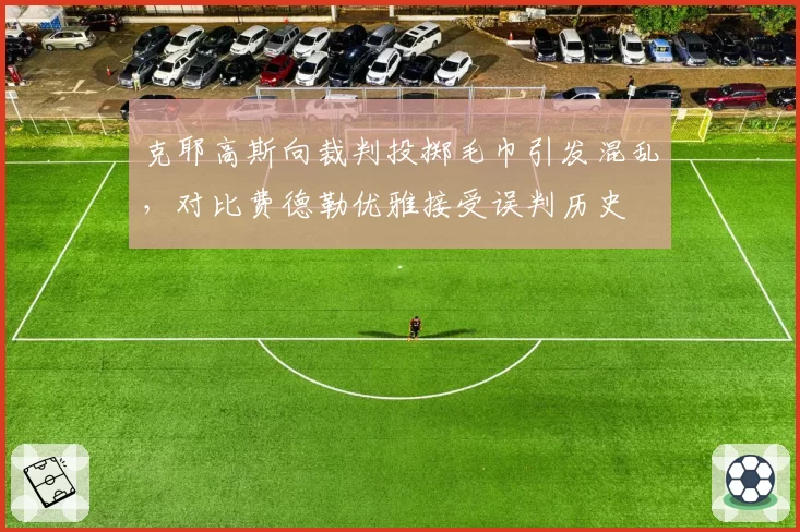 克耶高斯向裁判投掷毛巾引发混乱，对比费德勒优雅接受误判历史