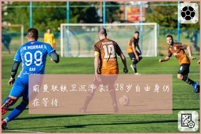 前曼联铁卫沉浮录：28岁自由身仍在等待