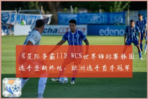 《星际争霸II》WCS世界锦标赛韩国选手垄断终结,欧洲选手首夺冠军