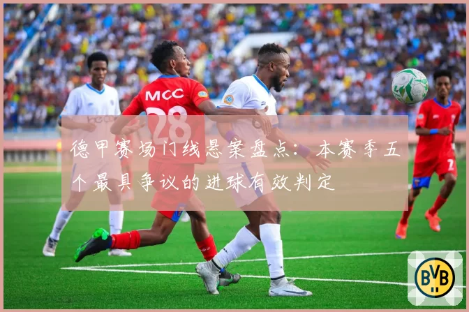 德甲赛场门线悬案盘点：本赛季五个最具争议的进球有效判定