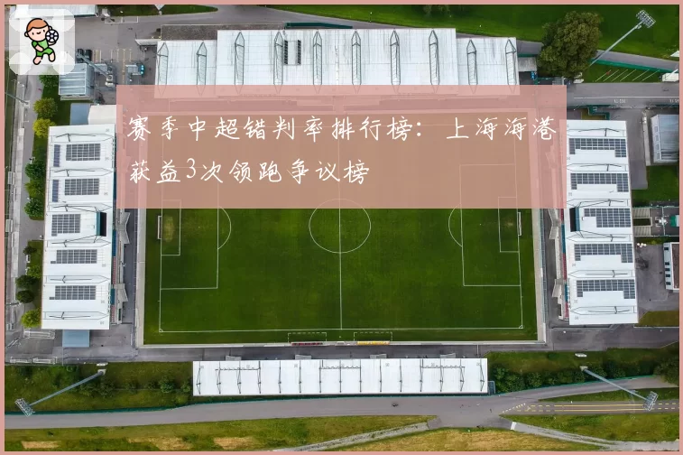 赛季中超错判率排行榜：上海海港获益3次领跑争议榜