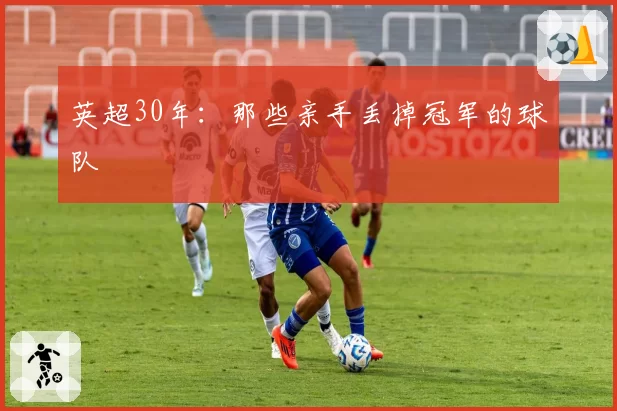 英超30年：那些亲手丢掉冠军的球队