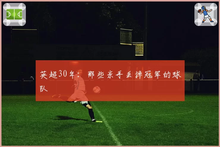 英超30年：那些亲手丢掉冠军的球队