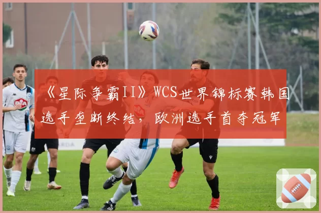 《星际争霸II》WCS世界锦标赛韩国选手垄断终结,欧洲选手首夺冠军