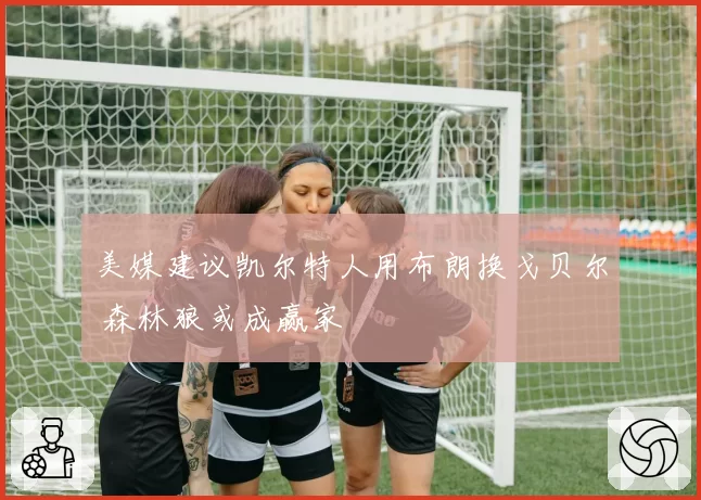 美媒建议凯尔特人用布朗换戈贝尔 森林狼或成赢家