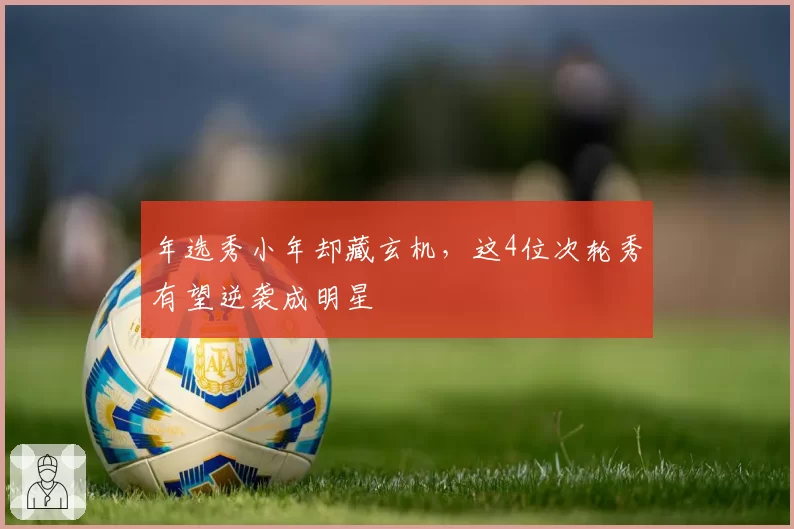 年选秀小年却藏玄机，这4位次轮秀有望逆袭成明星