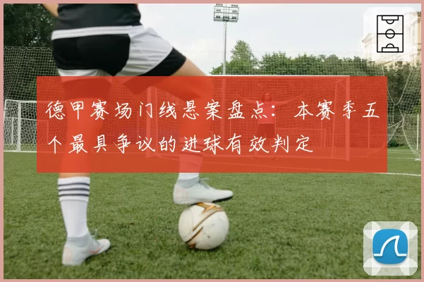 德甲赛场门线悬案盘点：本赛季五个最具争议的进球有效判定