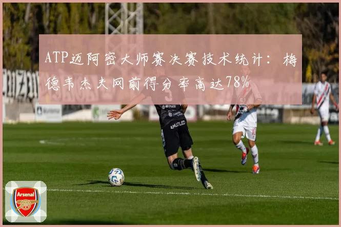 ATP迈阿密大师赛决赛技术统计：梅德韦杰夫网前得分率高达78%