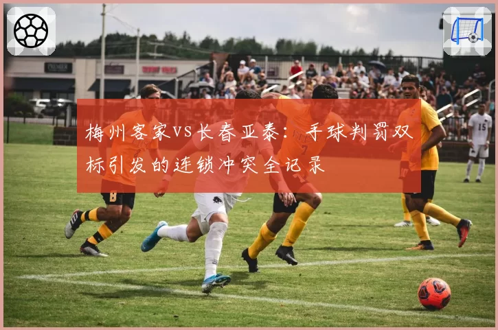 梅州客家vs长春亚泰：手球判罚双标引发的连锁冲突全记录