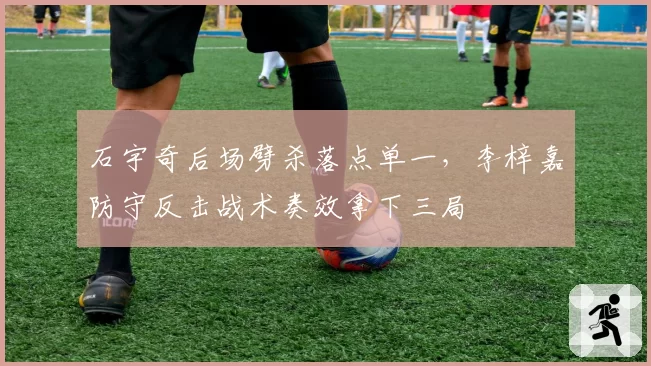 石宇奇后场劈杀落点单一,李梓嘉防守反击战术奏效拿下三局