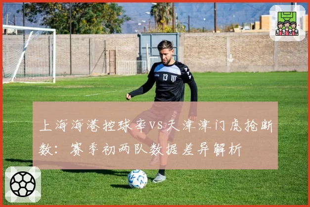 上海海港控球率vs天津津门虎抢断数:赛季初两队数据差异解析