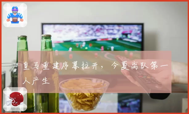 皇马重建序幕拉开，今夏离队第一人产生