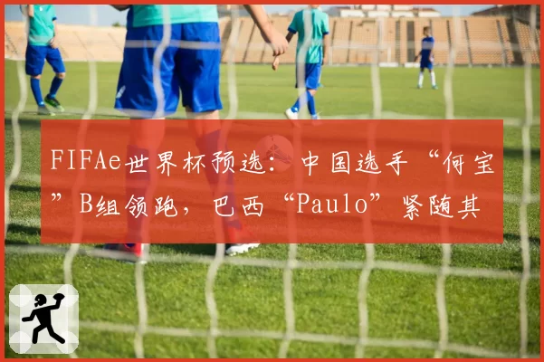 FIFAe世界杯预选：中国选手“何宝”B组领跑，巴西“Paulo”紧随其后