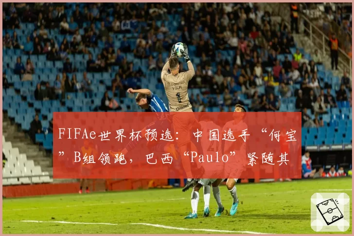 FIFAe世界杯预选：中国选手“何宝”B组领跑，巴西“Paulo”紧随其后