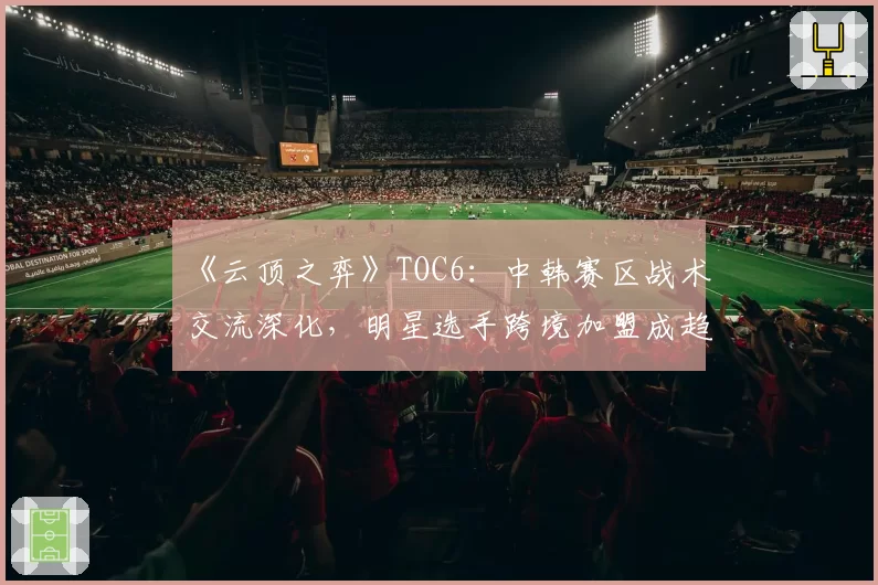 《云顶之弈》TOC6：中韩赛区战术交流深化，明星选手跨境加盟成趋势